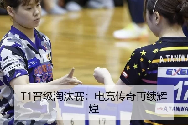 T1晋级淘汰赛：电竞传奇再续辉煌